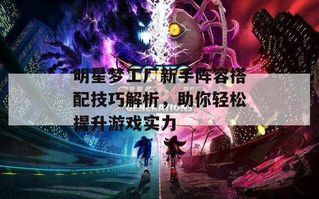 明星梦工厂新手阵容搭配技巧解析，助你轻松提升游戏实力