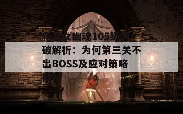 新倩女幽魂105级突破解析：为何第三关不出BOSS及应对策略揭秘