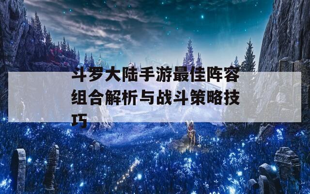 斗罗大陆手游最佳阵容组合解析与战斗策略技巧