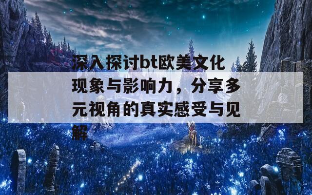 深入探讨bt欧美文化现象与影响力，分享多元视角的真实感受与见解