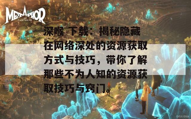 深喉 下载：揭秘隐藏在网络深处的资源获取方式与技巧，带你了解那些不为人知的资源获取技巧与窍门。