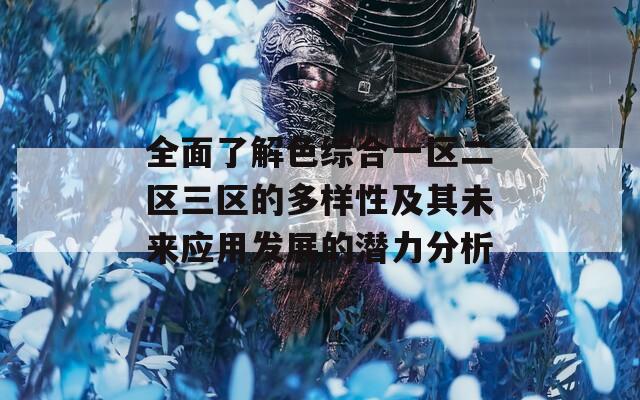 全面了解色综合一区二区三区的多样性及其未来应用发展的潜力分析