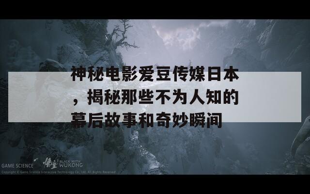 神秘电影爱豆传媒日本，揭秘那些不为人知的幕后故事和奇妙瞬间