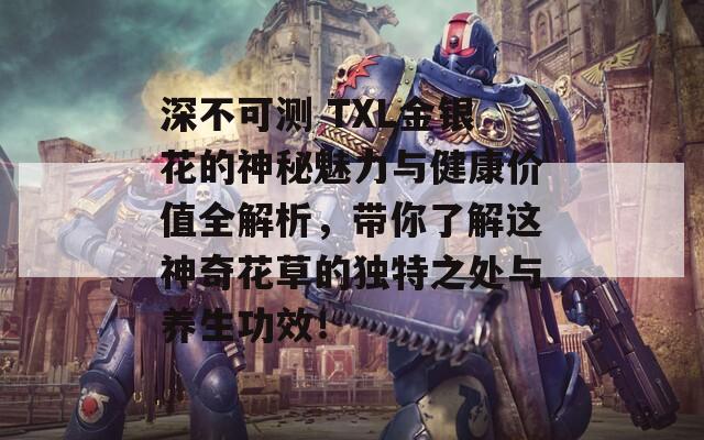 深不可测 TXL金银花的神秘魅力与健康价值全解析，带你了解这神奇花草的独特之处与养生功效！