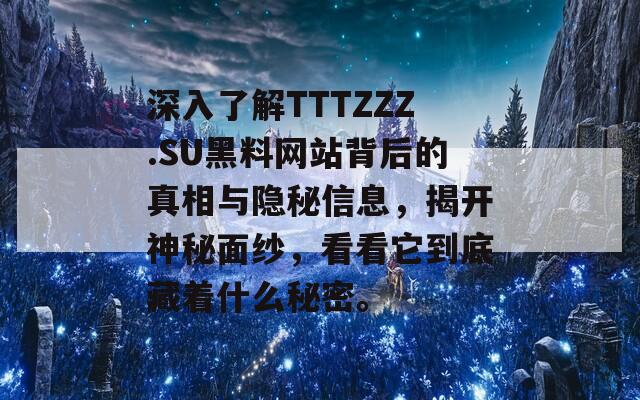 深入了解TTTZZZ.SU黑料网站背后的真相与隐秘信息，揭开神秘面纱，看看它到底藏着什么秘密。