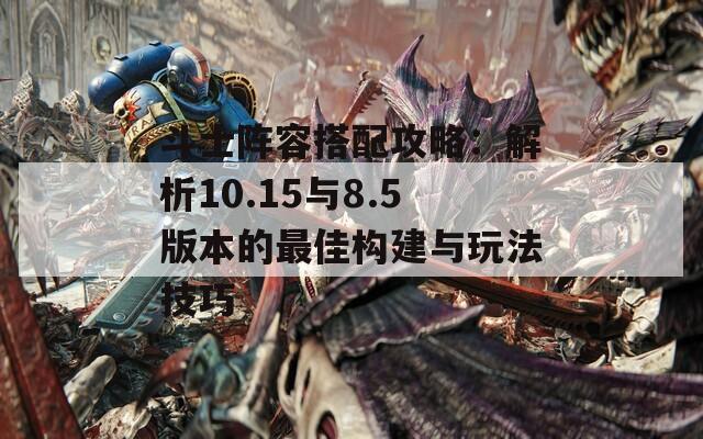 斗士阵容搭配攻略：解析10.15与8.5版本的最佳构建与玩法技巧