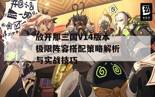 放开那三国V14版本极限阵容搭配策略解析与实战技巧