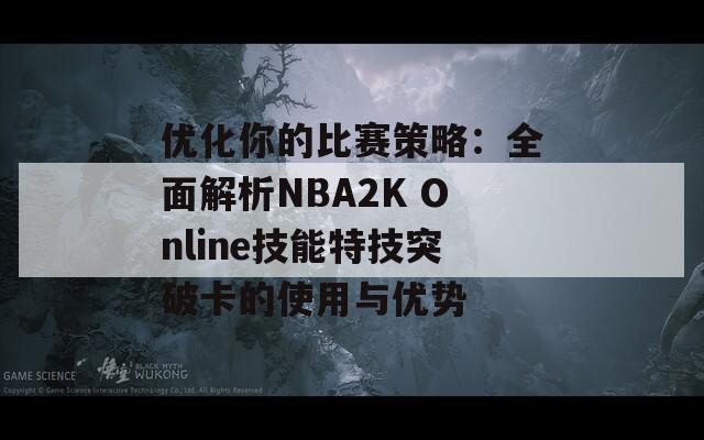 优化你的比赛策略：全面解析NBA2K Online技能特技突破卡的使用与优势  第1张