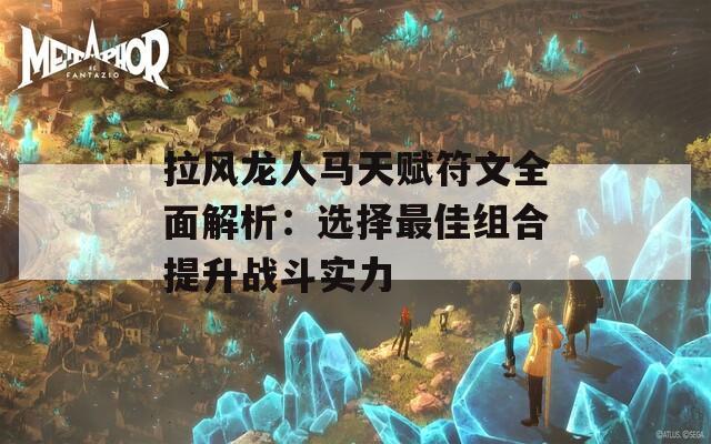 拉风龙人马天赋符文全面解析：选择最佳组合提升战斗实力