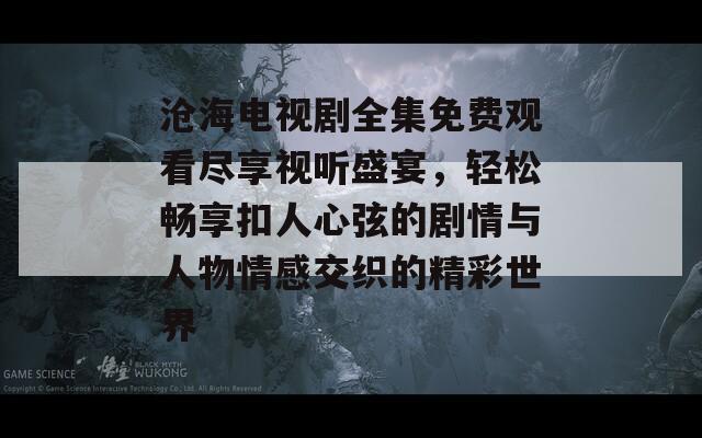 沧海电视剧全集免费观看尽享视听盛宴，轻松畅享扣人心弦的剧情与人物情感交织的精彩世界