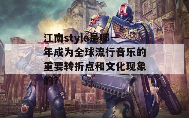 江南style是哪一年成为全球流行音乐的重要转折点和文化现象的？