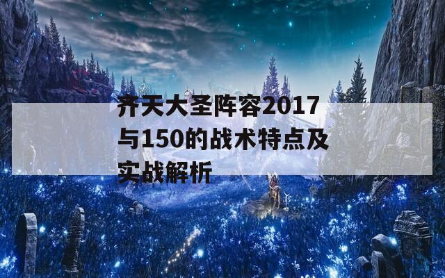 齐天大圣阵容2017与150的战术特点及实战解析