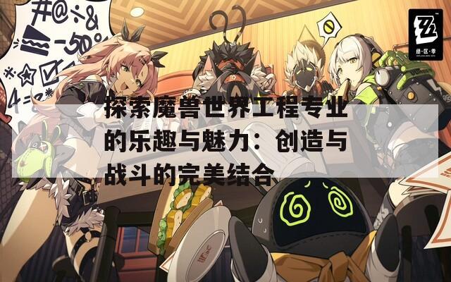 探索魔兽世界工程专业的乐趣与魅力：创造与战斗的完美结合