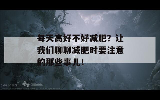 每天高好不好减肥？让我们聊聊减肥时要注意的那些事儿！