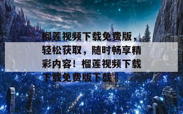 榴莲视频下载免费版，轻松获取，随时畅享精彩内容！榴莲视频下载下载免费版下载汅