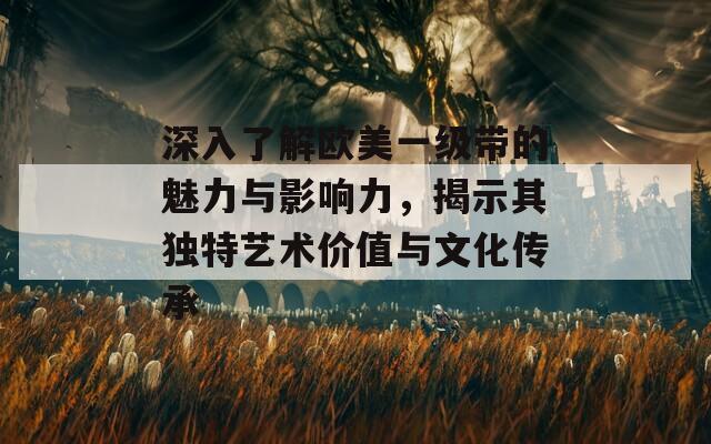 深入了解欧美一级带的魅力与影响力，揭示其独特艺术价值与文化传承