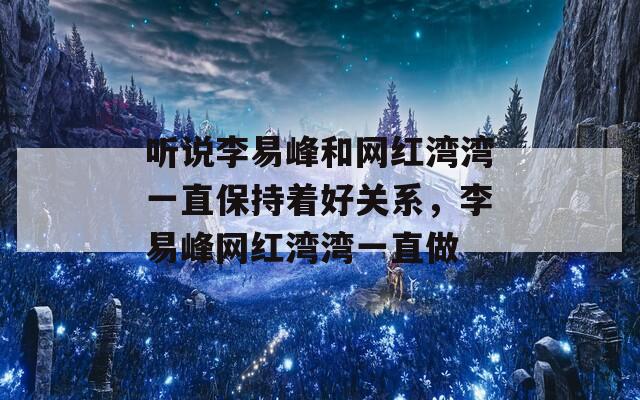 听说李易峰和网红湾湾一直保持着好关系，李易峰网红湾湾一直做