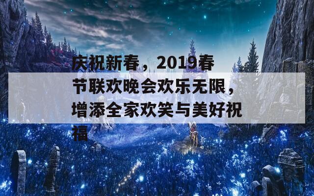 庆祝新春，2019春节联欢晚会欢乐无限，增添全家欢笑与美好祝福