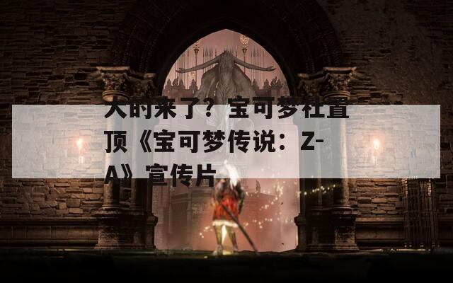 大的来了？宝可梦社置顶《宝可梦传说：Z-A》宣传片