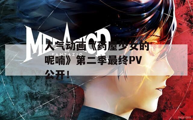 人气动画《药屋少女的呢喃》第二季最终PV公开！