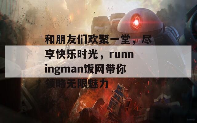 和朋友们欢聚一堂，尽享快乐时光，runningman饭网带你领略无限魅力