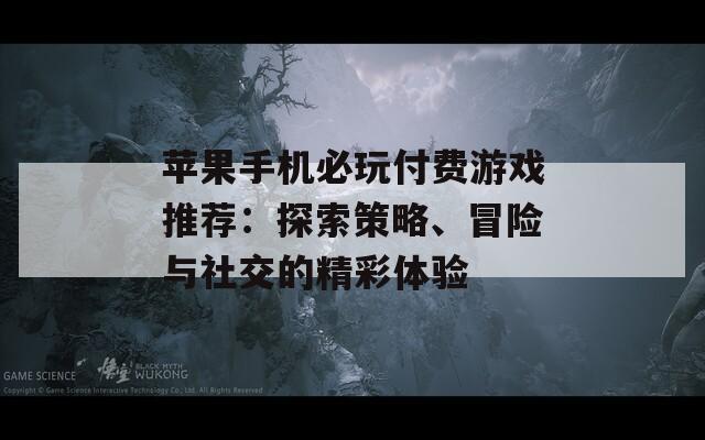 苹果手机必玩付费游戏推荐：探索策略、冒险与社交的精彩体验