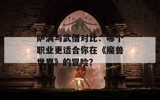 萨满与武僧对比：哪个职业更适合你在《魔兽世界》的冒险？