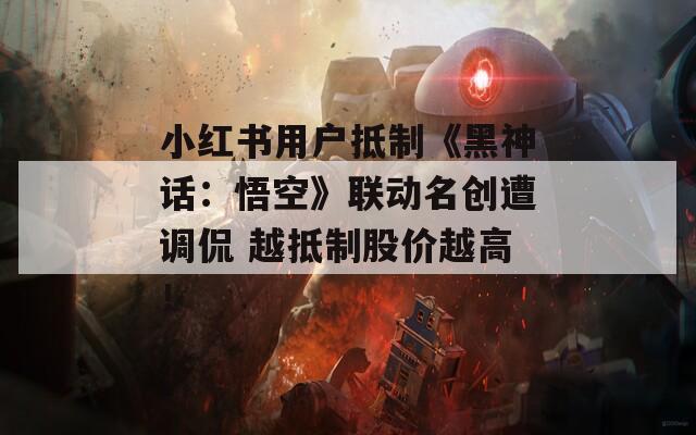 小红书用户抵制《黑神话：悟空》联动名创遭调侃 越抵制股价越高！