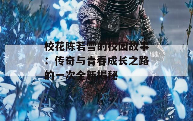 校花陈若雪的校园故事：传奇与青春成长之路的一次全新揭秘