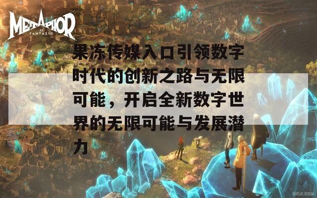 果冻传媒入口引领数字时代的创新之路与无限可能，开启全新数字世界的无限可能与发展潜力