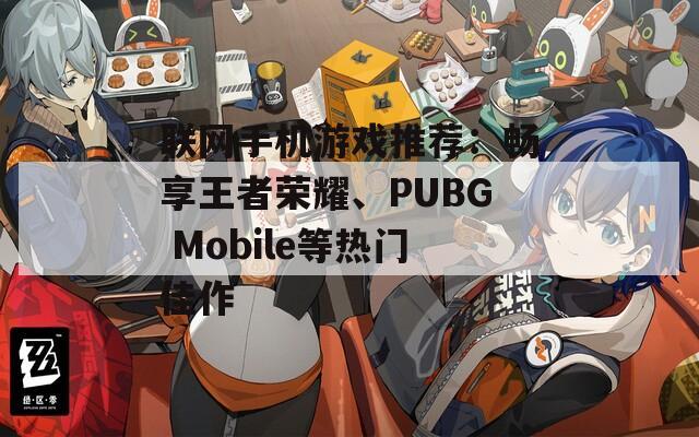 联网手机游戏推荐：畅享王者荣耀、PUBG Mobile等热门佳作