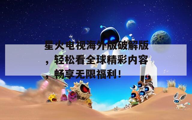 星火电视海外版破解版，轻松看全球精彩内容，畅享无限福利！