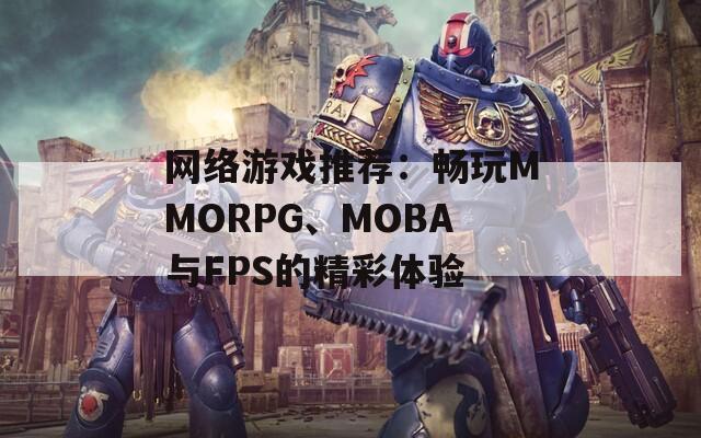 网络游戏推荐：畅玩MMORPG、MOBA与FPS的精彩体验