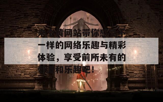 来个黄网站带你感受不一样的网络乐趣与精彩体验，享受前所未有的刺激和乐趣吧！