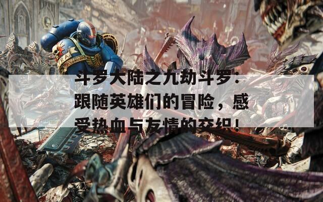 斗罗大陆之九劫斗罗：跟随英雄们的冒险，感受热血与友情的交织！