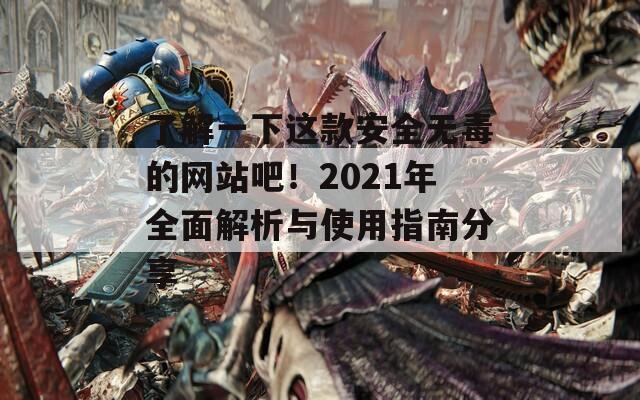 了解一下这款安全无毒的网站吧！2021年全面解析与使用指南分享