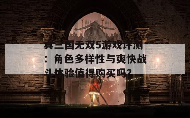 真三国无双5游戏评测：角色多样性与爽快战斗体验值得购买吗？