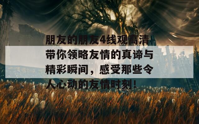 朋友的朋友4线观高清带你领略友情的真谛与精彩瞬间，感受那些令人心动的友情时刻！