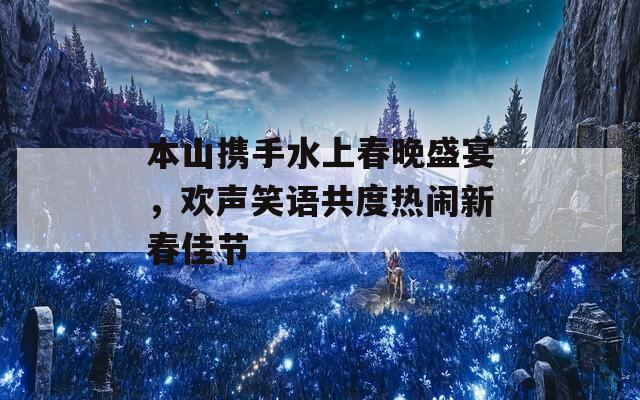 本山携手水上春晚盛宴，欢声笑语共度热闹新春佳节