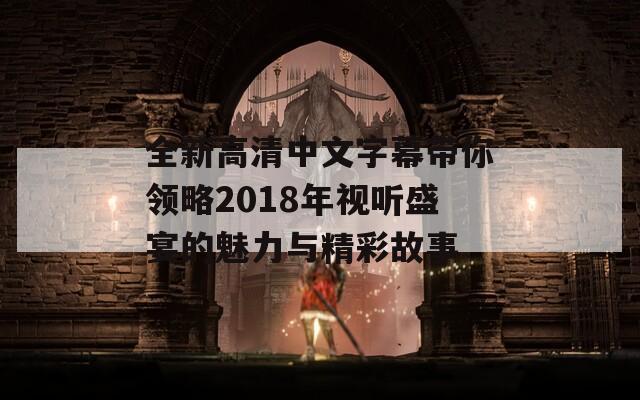 全新高清中文字幕带你领略2018年视听盛宴的魅力与精彩故事