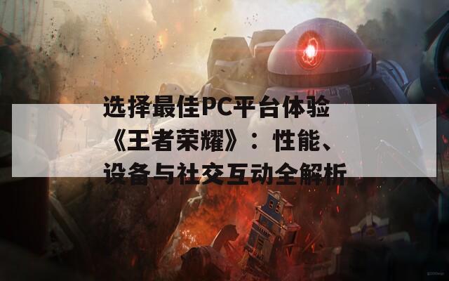 选择最佳PC平台体验《王者荣耀》：性能、设备与社交互动全解析