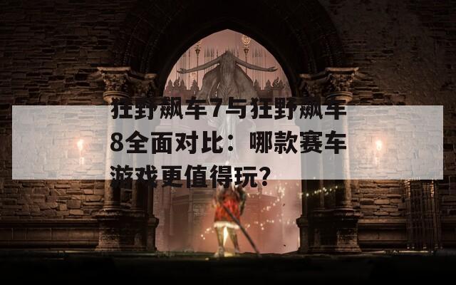 狂野飙车7与狂野飙车8全面对比：哪款赛车游戏更值得玩？