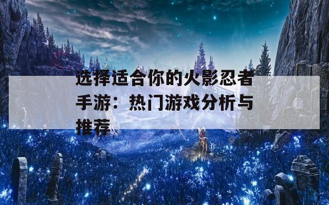 选择适合你的火影忍者手游：热门游戏分析与推荐