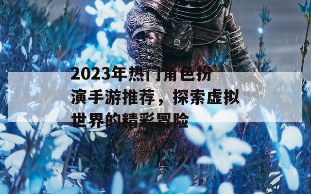 2023年热门角色扮演手游推荐，探索虚拟世界的精彩冒险