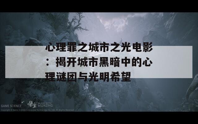 心理罪之城市之光电影：揭开城市黑暗中的心理谜团与光明希望