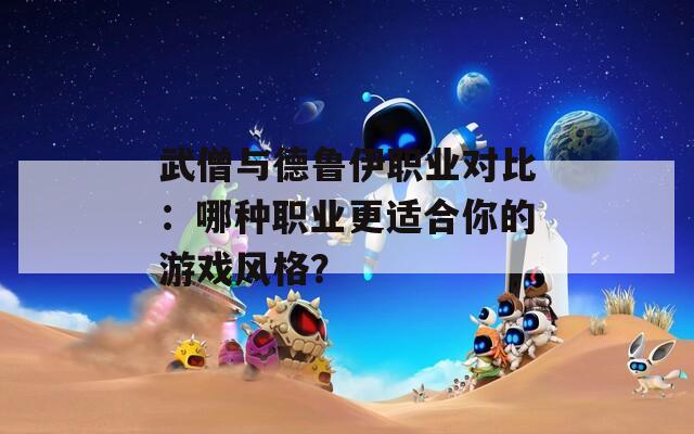 武僧与德鲁伊职业对比：哪种职业更适合你的游戏风格？