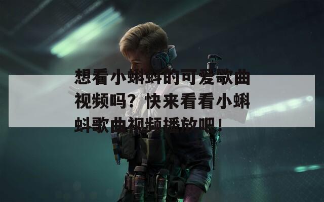 想看小蝌蚪的可爱歌曲视频吗？快来看看小蝌蚪歌曲视频播放吧！