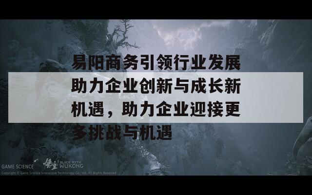 易阳商务引领行业发展助力企业创新与成长新机遇，助力企业迎接更多挑战与机遇