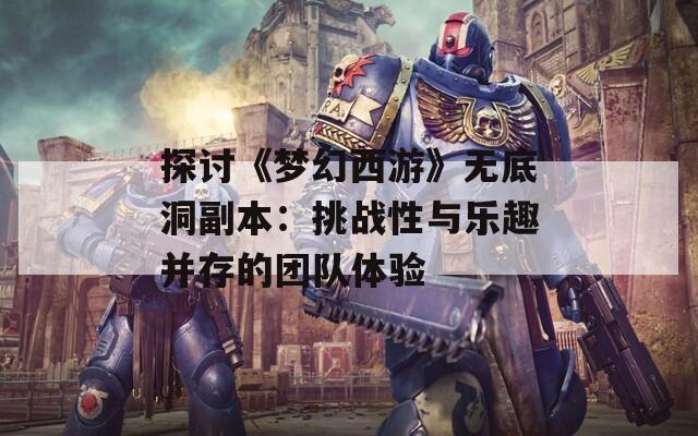 探讨《梦幻西游》无底洞副本：挑战性与乐趣并存的团队体验