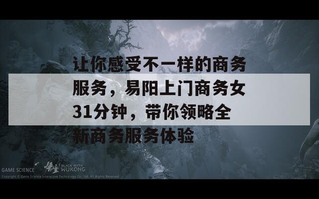 让你感受不一样的商务服务，易阳上门商务女31分钟，带你领略全新商务服务体验